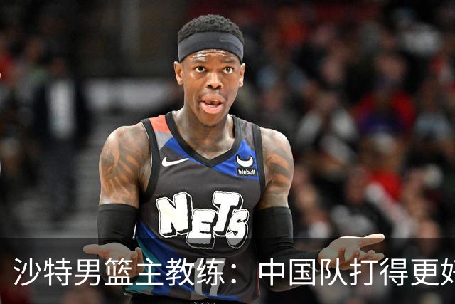 沙特男篮主教练：中国队打得更好