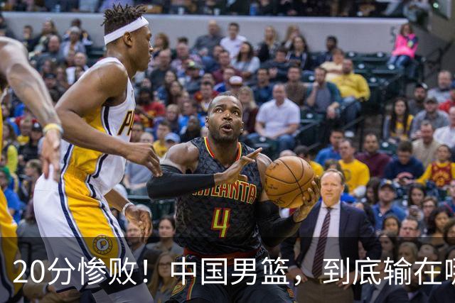 20分惨败！中国男篮，到底输在哪里？
